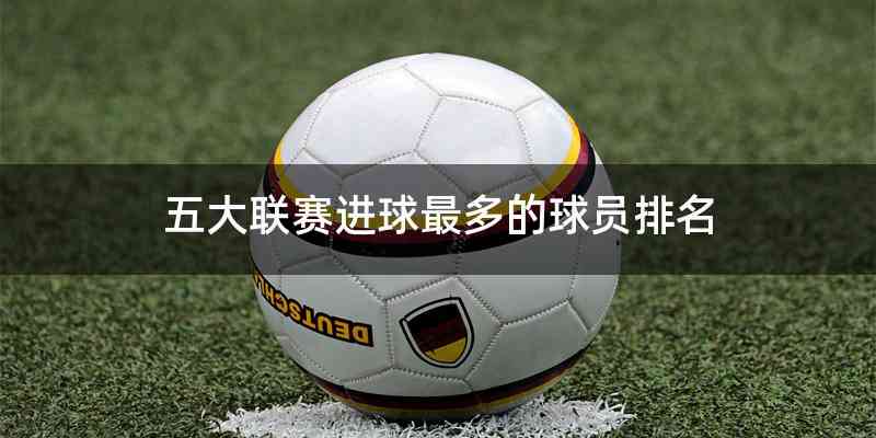 五大联赛进球最多的球员排名