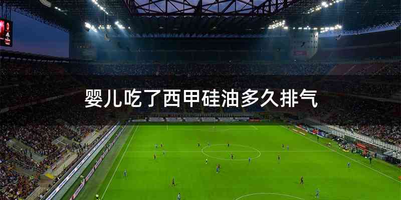 婴儿吃了西甲硅油多久排气