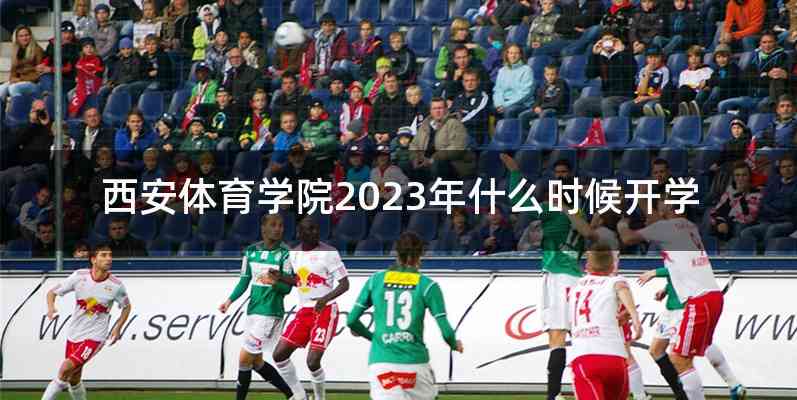 西安体育学院2023年什么时候开学