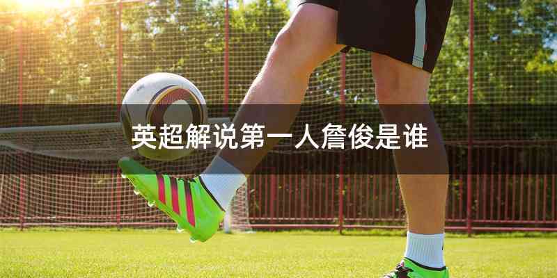 英超解说第一人詹俊是谁