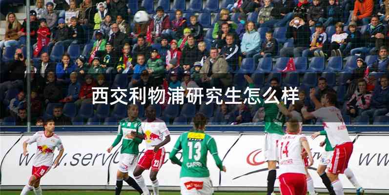 西交利物浦研究生怎么样