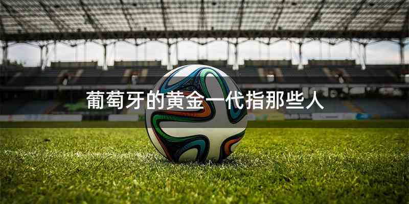 葡萄牙的黄金一代指那些人