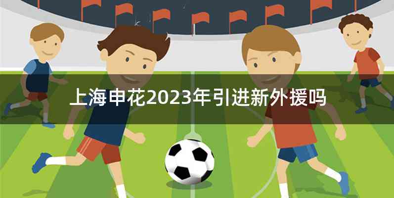 上海申花2023年引进新外援吗