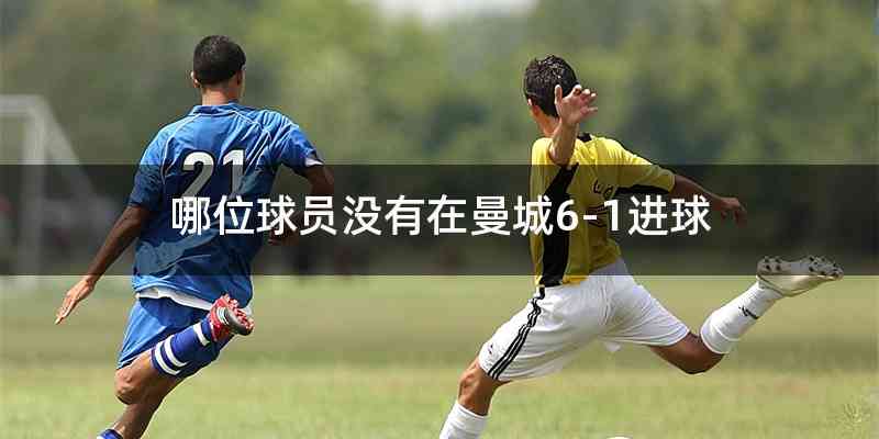哪位球员没有在曼城6-1进球