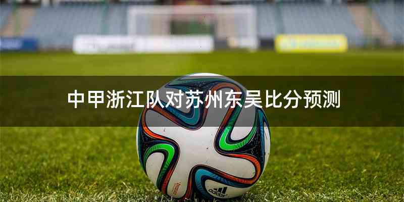 中甲浙江队对苏州东吴比分预测