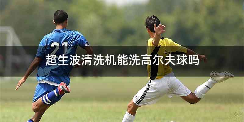 超生波清洗机能洗高尔夫球吗