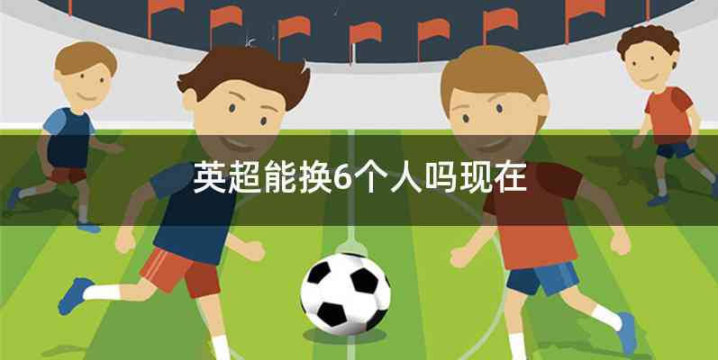 英超能换6个人吗现在