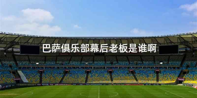 巴萨俱乐部幕后老板是谁啊