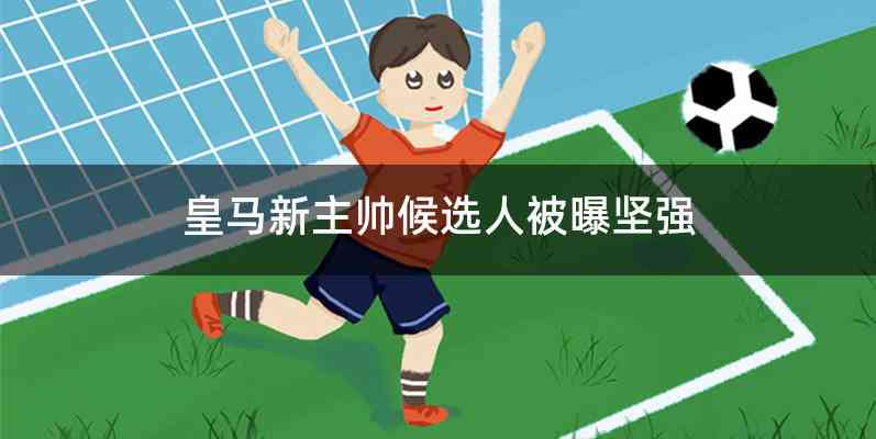 皇马新主帅候选人被曝坚强