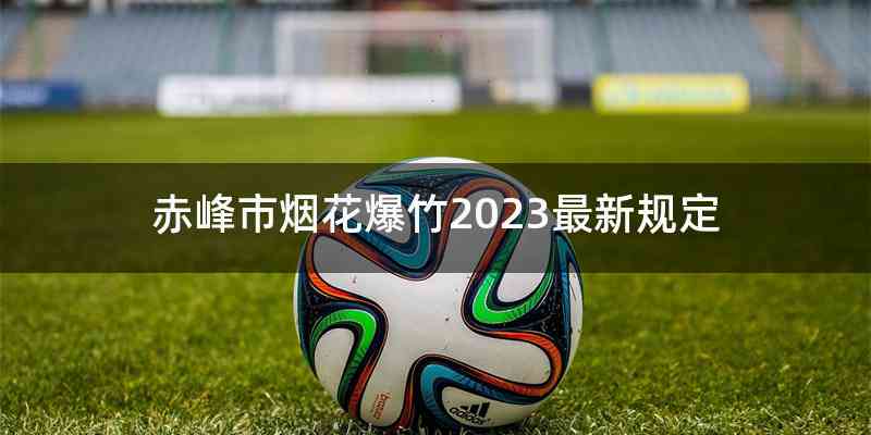 赤峰市烟花爆竹2023最新规定
