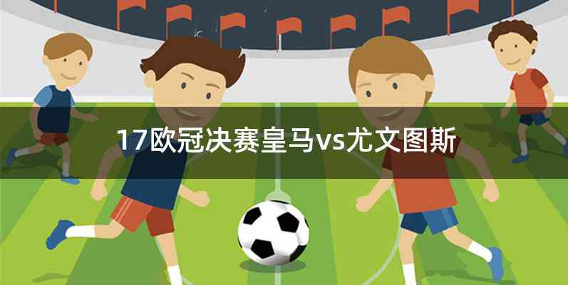 17欧冠决赛皇马vs尤文图斯