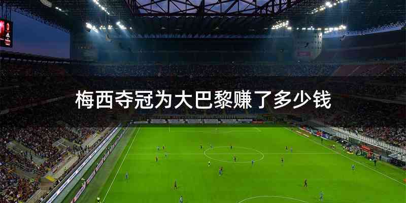 梅西夺冠为大巴黎赚了多少钱