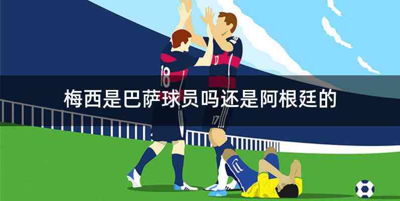 梅西是巴萨球员吗还是阿根廷的