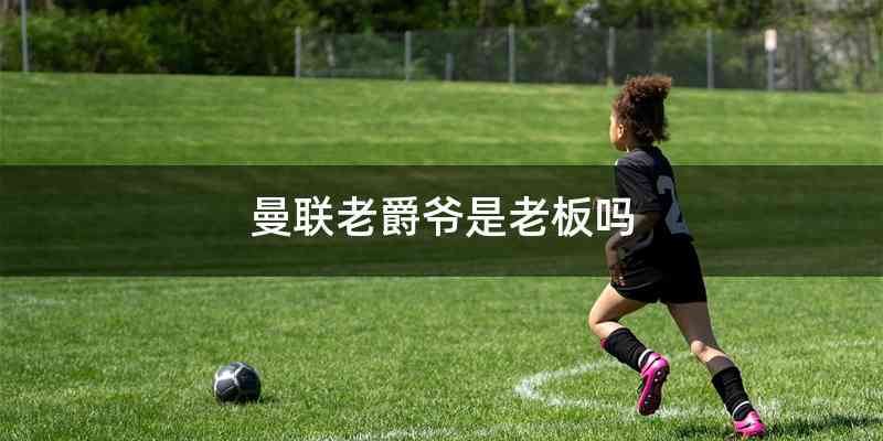 曼联老爵爷是老板吗