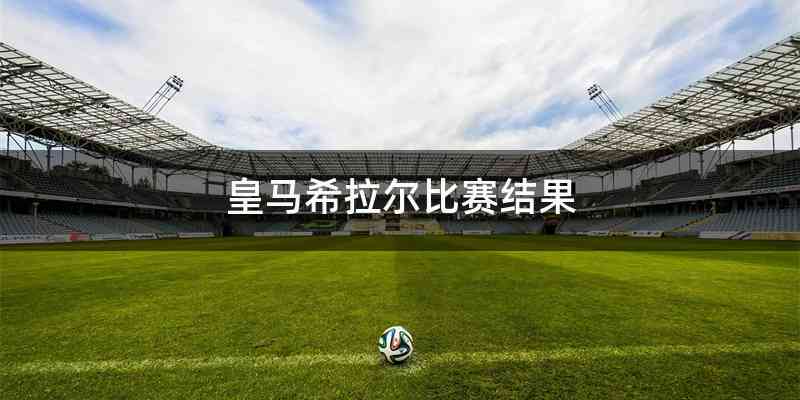皇马希拉尔比赛结果