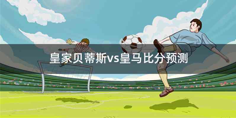 皇家贝蒂斯vs皇马比分预测
