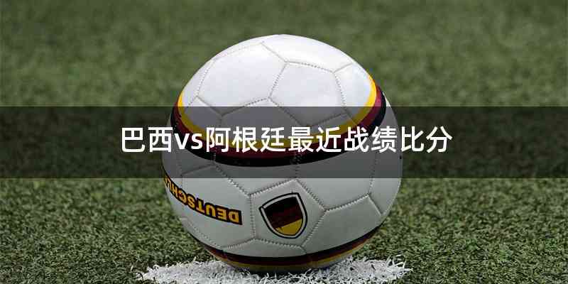 巴西vs阿根廷最近战绩比分