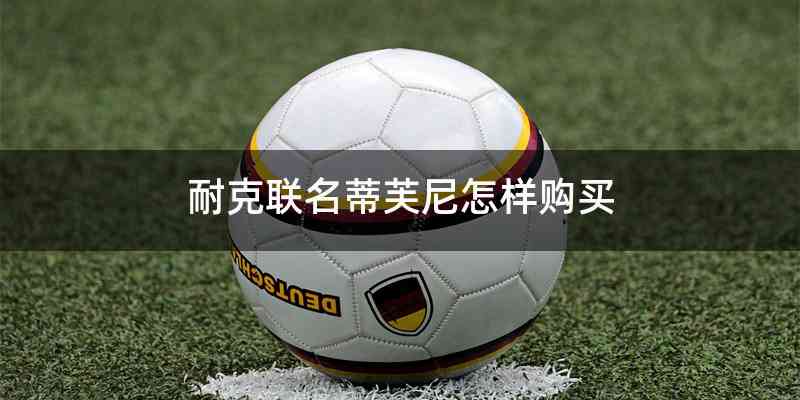 耐克联名蒂芙尼怎样购买