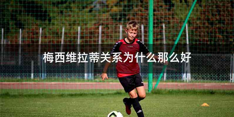 梅西维拉蒂关系为什么那么好