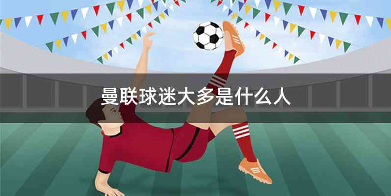 曼联球迷大多是什么人