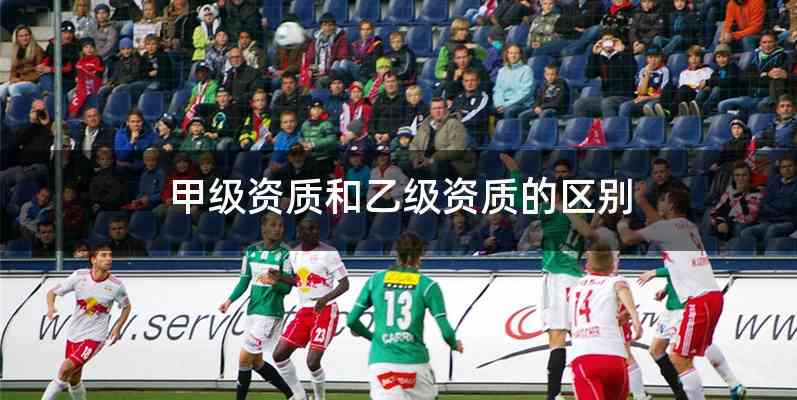 甲级资质和乙级资质的区别