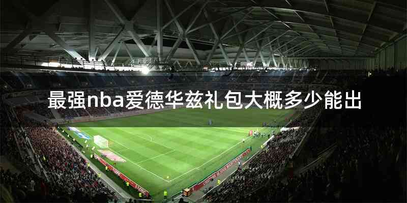 最强nba爱德华兹礼包大概多少能出