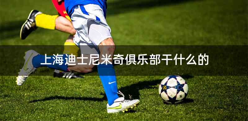 上海迪士尼米奇俱乐部干什么的