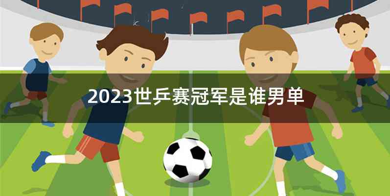 2023世乒赛冠军是谁男单