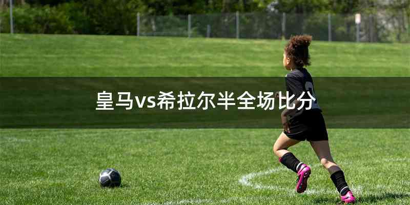 皇马vs希拉尔半全场比分