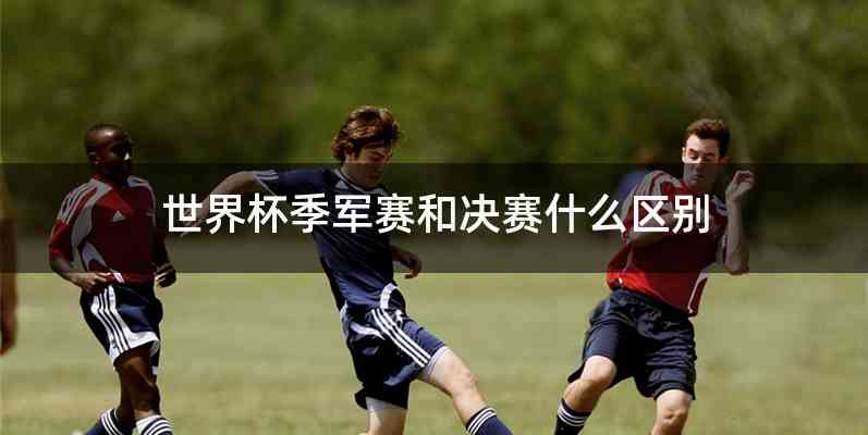 世界杯季军赛和决赛什么区别