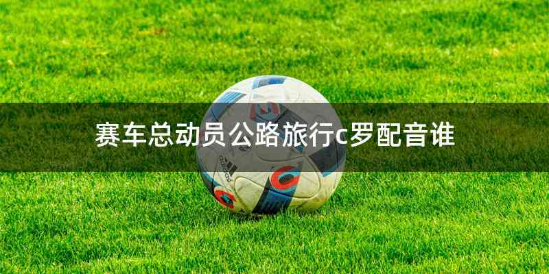赛车总动员公路旅行c罗配音谁
