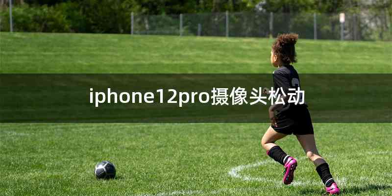 iphone12pro摄像头松动