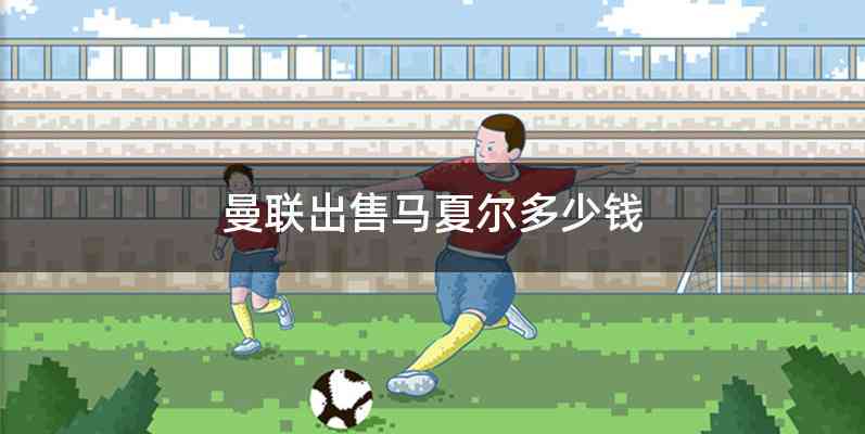 曼联出售马夏尔多少钱