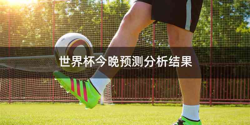 世界杯今晚预测分析结果