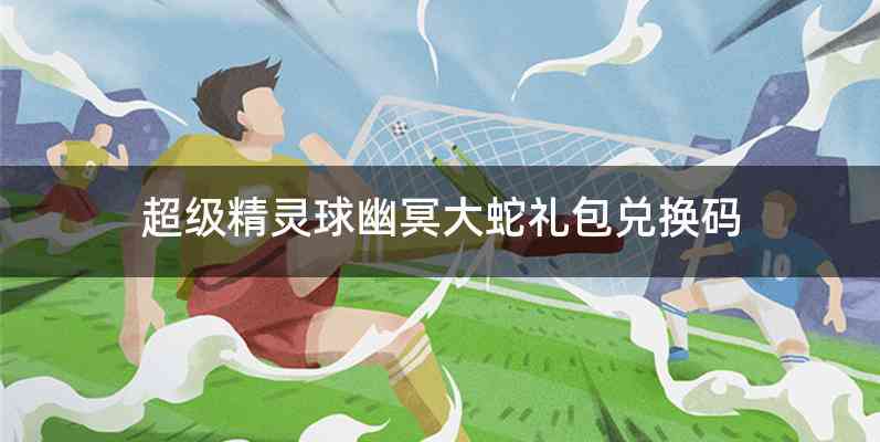 超级精灵球幽冥大蛇礼包兑换码