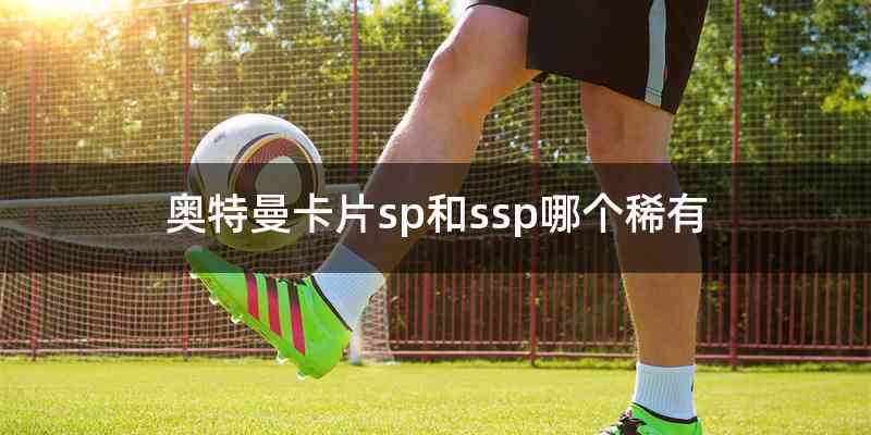 奥特曼卡片sp和ssp哪个稀有