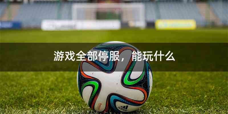 游戏全部停服，能玩什么