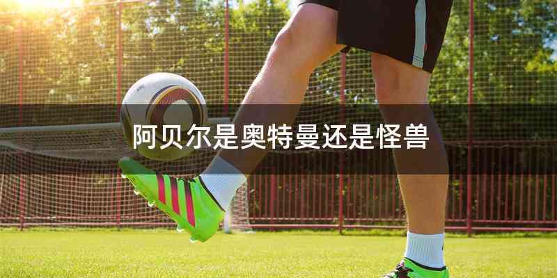 阿贝尔是奥特曼还是怪兽