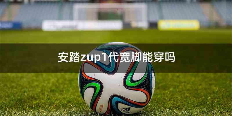 安踏zup1代宽脚能穿吗
