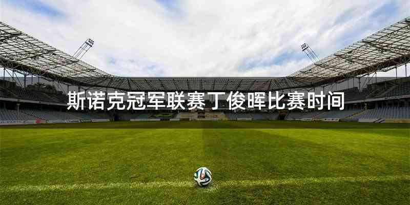 斯诺克冠军联赛丁俊晖比赛时间
