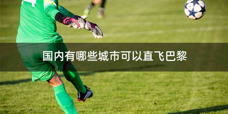 国内有哪些城市可以直飞巴黎