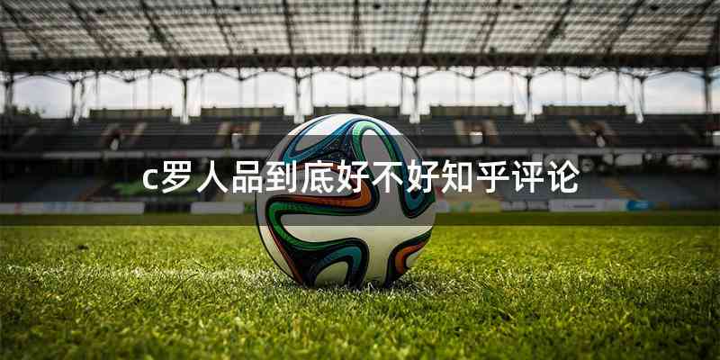 c罗人品到底好不好知乎评论