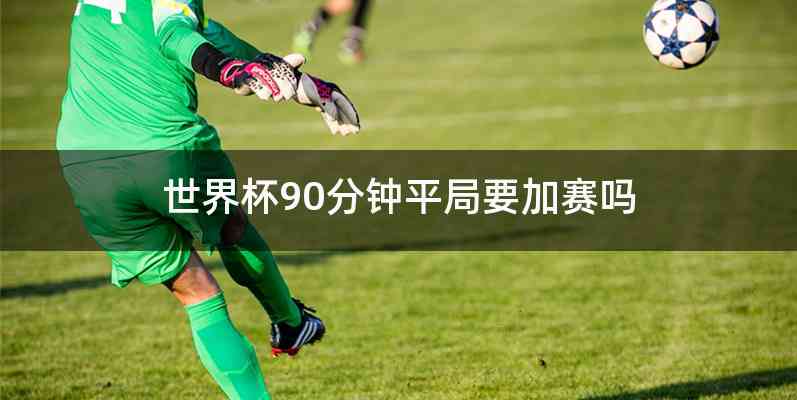 世界杯90分钟平局要加赛吗