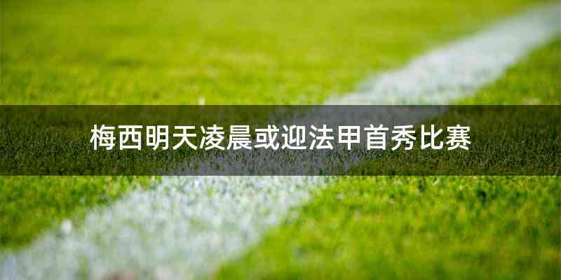 梅西明天凌晨或迎法甲首秀比赛