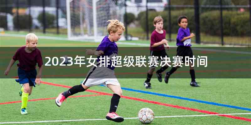 2023年女排超级联赛决赛时间