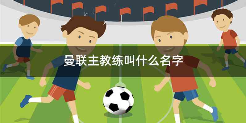 曼联主教练叫什么名字