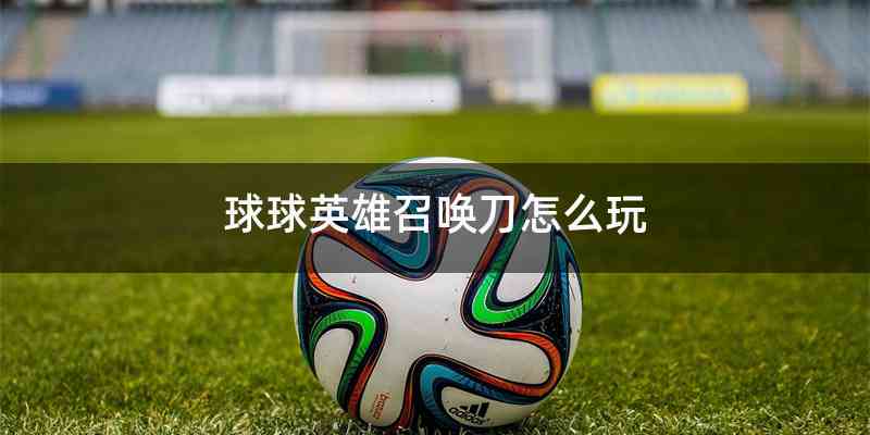 球球英雄召唤刀怎么玩