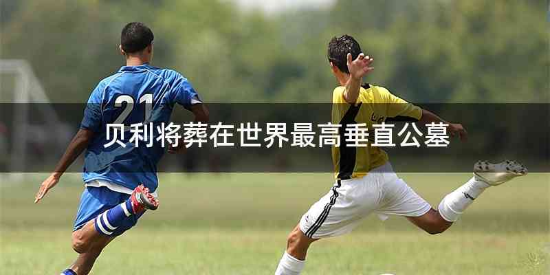 贝利将葬在世界最高垂直公墓