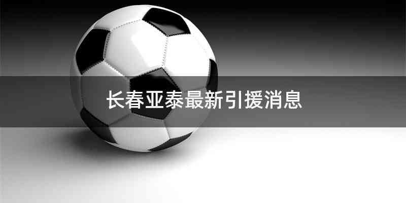 长春亚泰最新引援消息