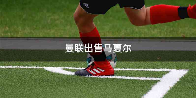 曼联出售马夏尔